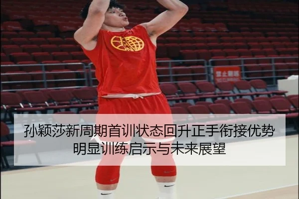 孙颖莎新周期首训状态回升正手衔接优势明显训练启示与未来展望