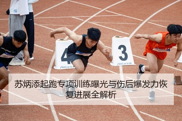 苏炳添起跑专项训练曝光与伤后爆发力恢复进展全解析